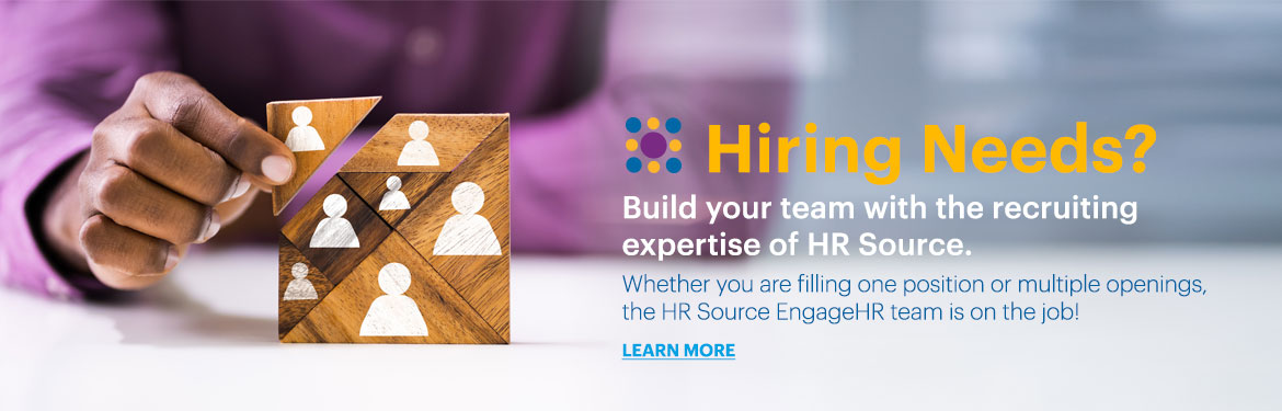       Hiring Needs?
Build your team with the recruiting expertise of HR Source.
Whether you are filling one position or multiple openings,the HR Source EngageHR team is on the job!  
LEARN MORE